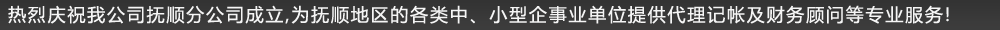 熱烈慶祝我公司撫順?lè)止境闪?為撫順地區(qū)的各類(lèi)中、小型企事業(yè)單位提供代理記帳及財(cái)務(wù)顧問(wèn)等專(zhuān)業(yè)服務(wù)!